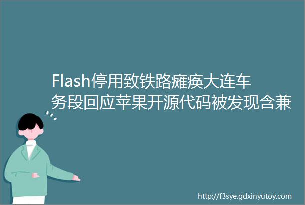 Flash停用致铁路瘫痪大连车务段回应苹果开源代码被发现含兼容微信的代码QQ被发现扫描并上传用户浏览器历史架构视点